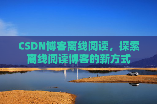 CSDN博客离线阅读，探索离线阅读博客的新方式